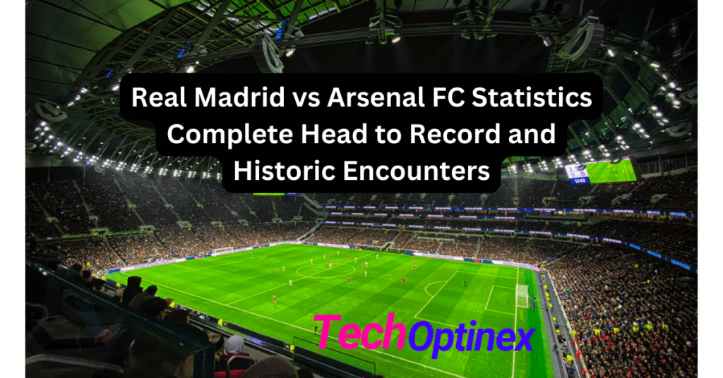Real Madrid Vs Arsenal F.c. Stats: Complete Head to Record and Historic Encounters