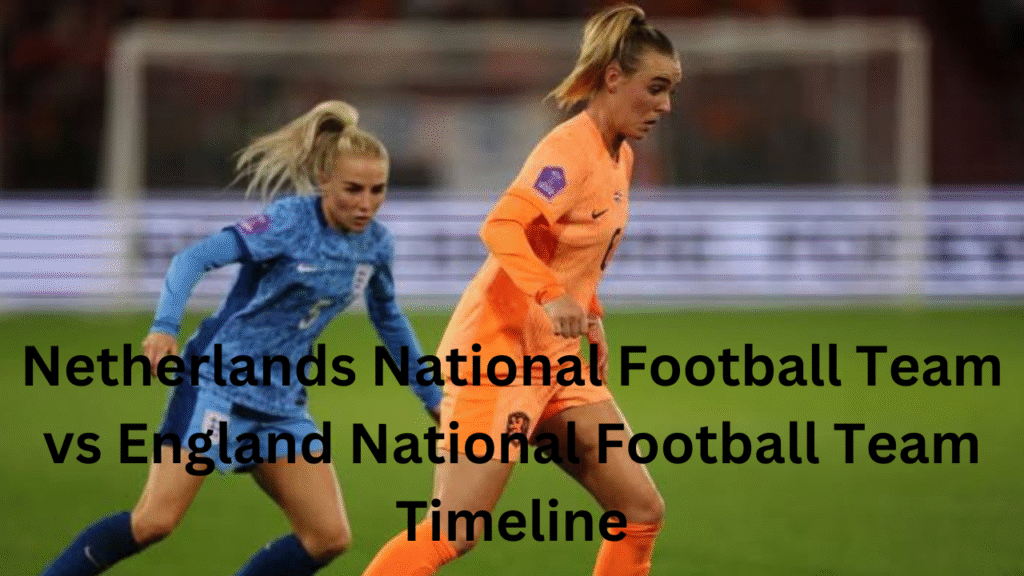Netherlands National Football Team vs England National Football Team Timeline: A Legacy of Football Rivalry